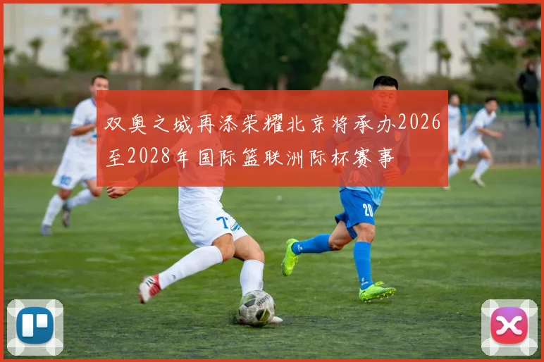 双奥之城再添荣耀北京将承办2026至2028年国际篮联洲际杯赛事