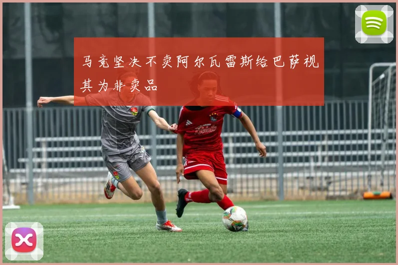 马竞坚决不卖阿尔瓦雷斯给巴萨视其为非卖品