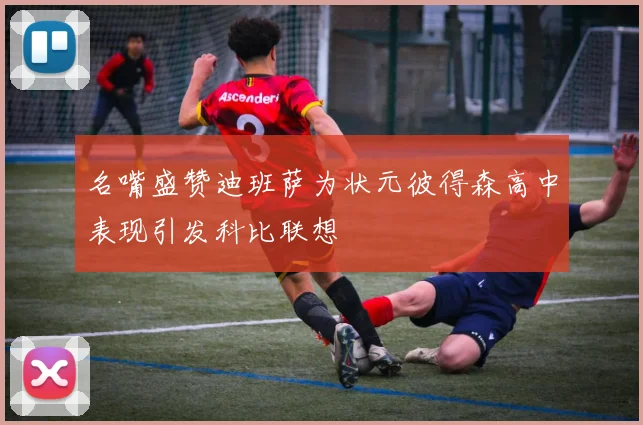 名嘴盛赞迪班萨为状元彼得森高中表现引发科比联想