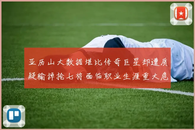 亚历山大数据堪比传奇巨星却遭质疑输掉抢七将面临职业生涯重大危机