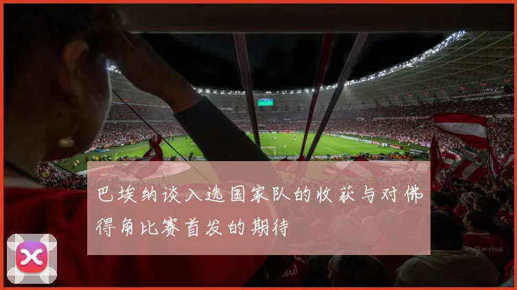 巴埃纳谈入选国家队的收获与对佛得角比赛首发的期待