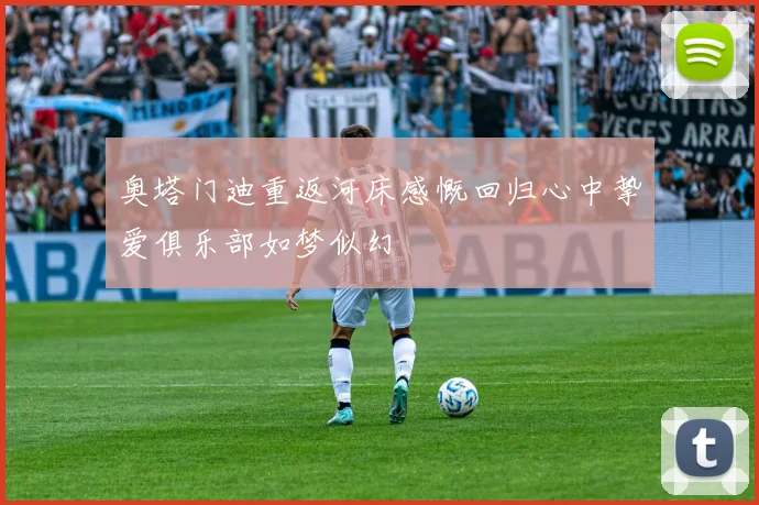 奥塔门迪重返河床感慨回归心中挚爱俱乐部如梦似幻