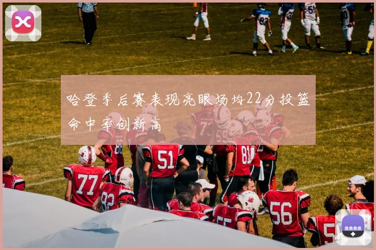 哈登季后赛表现亮眼场均22分投篮命中率创新高