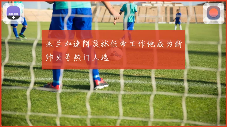 米兰加速阿莫林任命工作他成为新帅头号热门人选