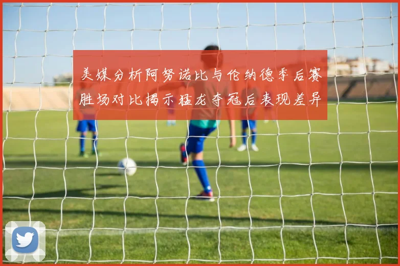 美媒分析阿努诺比与伦纳德季后赛胜场对比揭示猛龙夺冠后表现差异