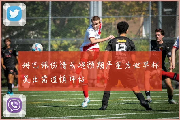 姆巴佩伤情或超预期严重为世界杯复出需谨慎评估
