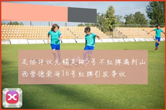 足协评议无锡吴钩5号不红牌漏判山西崇德荣海16号红牌引发争议