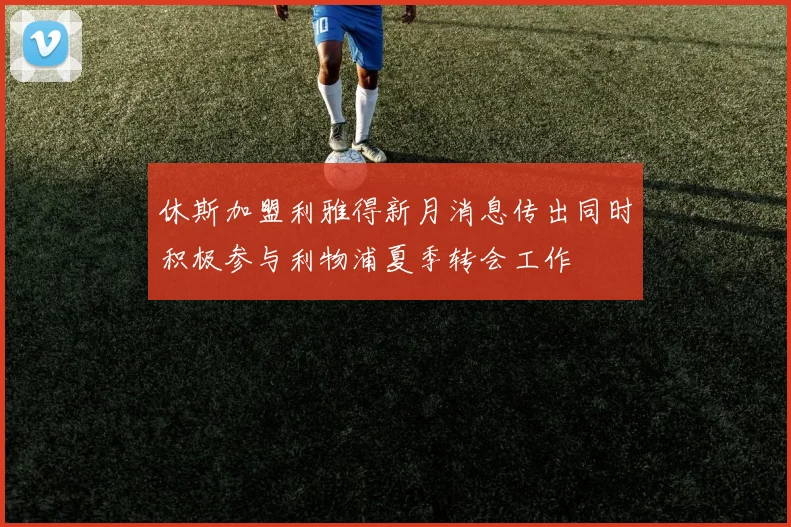 休斯加盟利雅得新月消息传出同时积极参与利物浦夏季转会工作