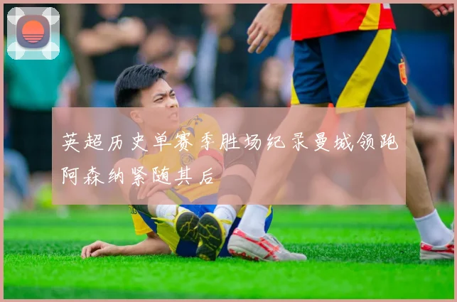 英超历史单赛季胜场纪录曼城领跑阿森纳紧随其后