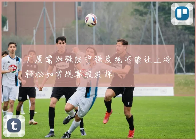 广厦需加强防守强度绝不能让上海轻松如常规赛般发挥