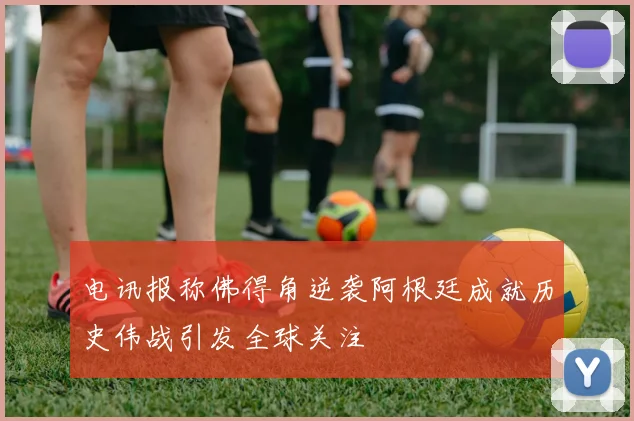 电讯报称佛得角逆袭阿根廷成就历史伟战引发全球关注