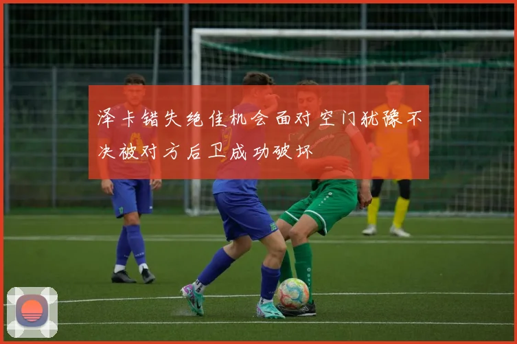 泽卡错失绝佳机会面对空门犹豫不决被对方后卫成功破坏