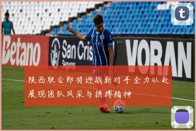 陕西联合即将迎战新对手全力以赴展现团队风采与拼搏精神