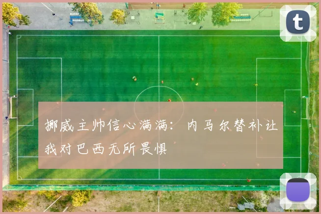 挪威主帅信心满满：内马尔替补让我对巴西无所畏惧