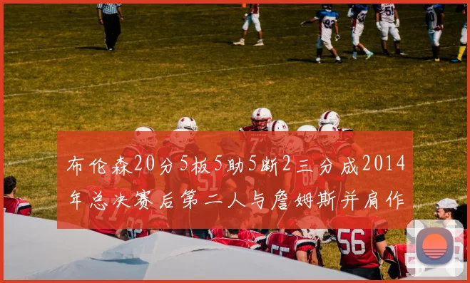 布伦森20分5板5助5断2三分成2014年总决赛后第二人与詹姆斯并肩作战