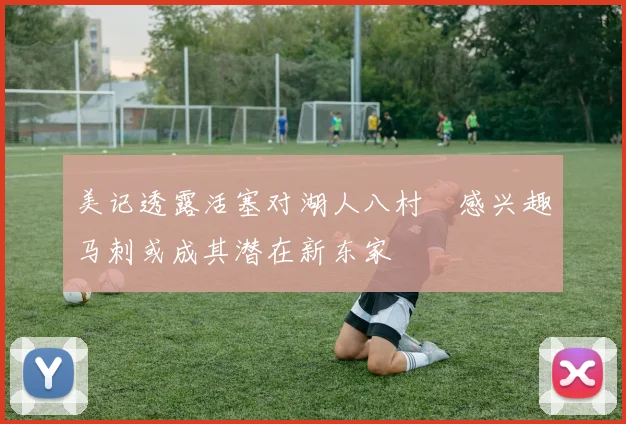 美记透露活塞对湖人八村塁感兴趣马刺或成其潜在新东家