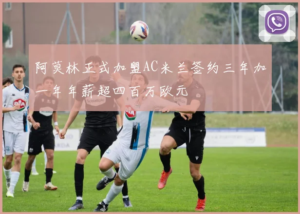 阿莫林正式加盟AC米兰签约三年加一年年薪超四百万欧元