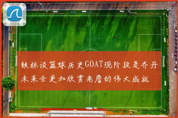 铁林谈篮球历史GOAT现阶段是乔丹未来会更加欣赏老詹的伟大成就